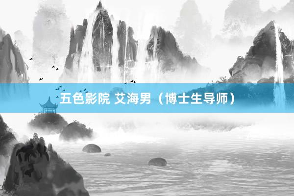 五色影院 艾海男（博士生导师）