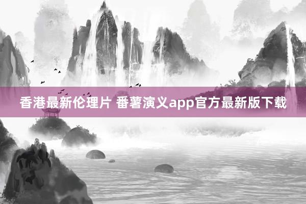 香港最新伦理片 番薯演义app官方最新版下载