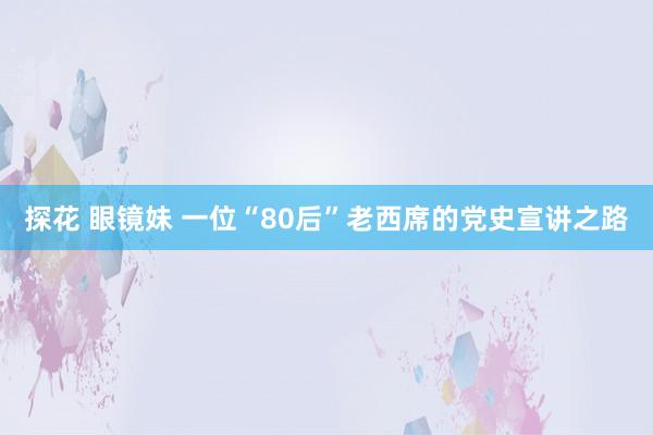 探花 眼镜妹 一位“80后”老西席的党史宣讲之路