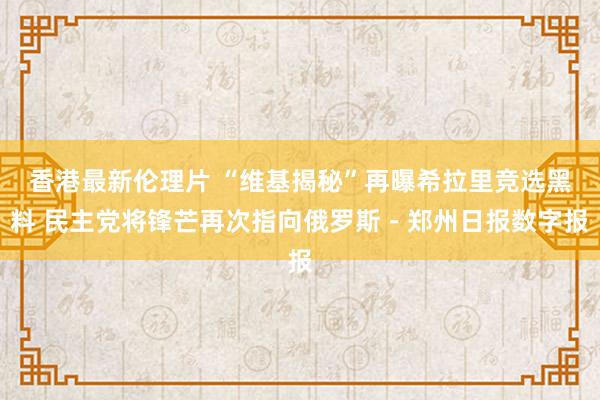 香港最新伦理片 “维基揭秘”再曝希拉里竞选黑料 民主党将锋芒再次指向俄罗斯－郑州日报数字报