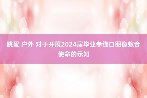 跳蛋 户外 对于开展2024届毕业参餬口图像蚁合使命的示知